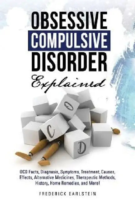 Obsessive Compulsive Disorder Explained: OCD Facts, Diagnosis, Symptoms, Treatment, Causes, Effects, Alternative Medicines, Therapeutic Methods, Histo by Frederick Earlstein