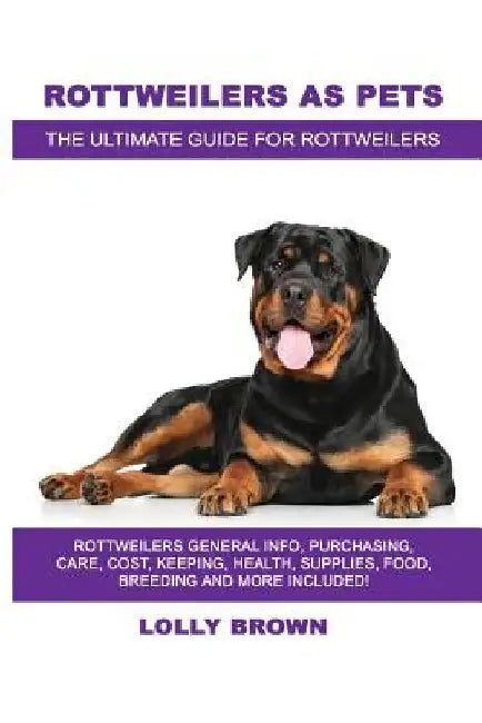 Rottweilers as Pets: Rottweilers General Info, Purchasing, Care, Cost, Keeping, Health, Supplies, Food, Breeding and More Included! The Ult by Lolly Brown