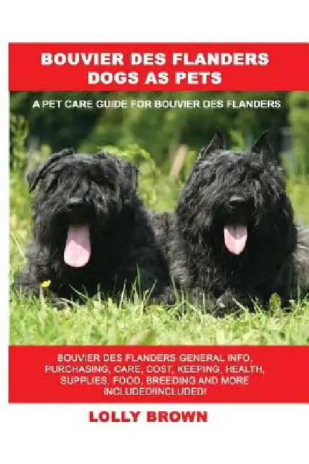 Bouvier des Flanders Dogs as Pets: Bouvier des Flanders General Info, Purchasing, Care, Cost, Keeping, Health, Supplies, Food, Breeding and More Inclu by Lolly Brown