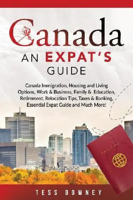 Canada: Canada Immigration, Housing and Living Options, Work & Business, Family & Education, Retirement, Relocation Tips, Taxe by Tess Downey