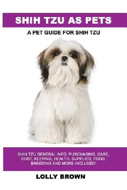 Shih Tzu as Pets: Shih Tzu General Info, Purchasing, Care, Cost, Keeping, Health, Supplies, Food, Breeding and More Included! A Pet Guide for Shih Tzu by Lolly Brown