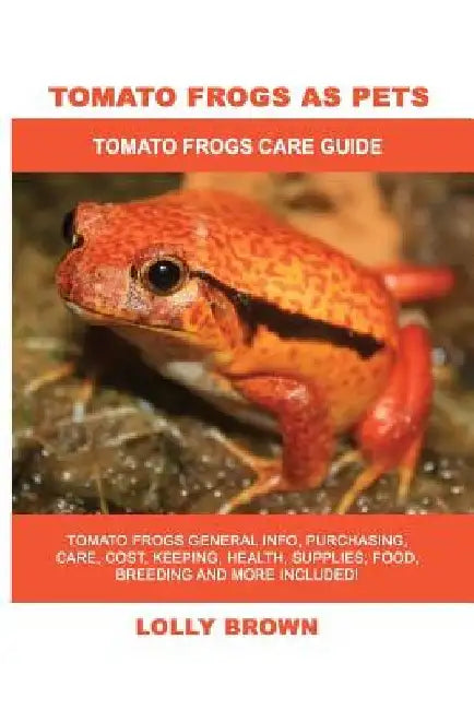 Tomato Frogs as Pets: Tomato Frogs General Info, Purchasing, Care, Cost, Keeping, Health, Supplies, Food, Breeding and More Included! Tomato by Lolly Brown