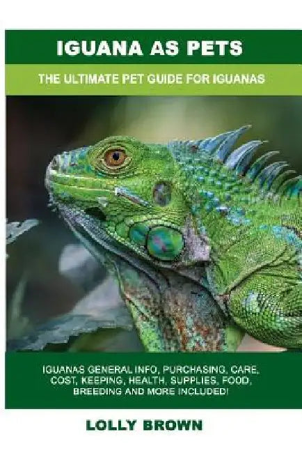 Iguana as Pets: Iguanas General Info, Purchasing, Care, Cost, Keeping, Health, Supplies, Food, Breeding and More Included! The Ultimat by Lolly Brown