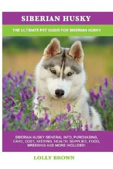 Siberian Husky: Siberian Husky General Info, Purchasing, Care, Cost, Keeping, Health, Supplies, Food, Breeding and More Included! The by Lolly Brown