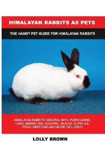 Himalayan Rabbits as Pets: Himalayan Rabbits General Info, Purchasing, Care, Marketing, Keeping, Health, Supplies, Food, Breeding and More Includ by Lolly Brown