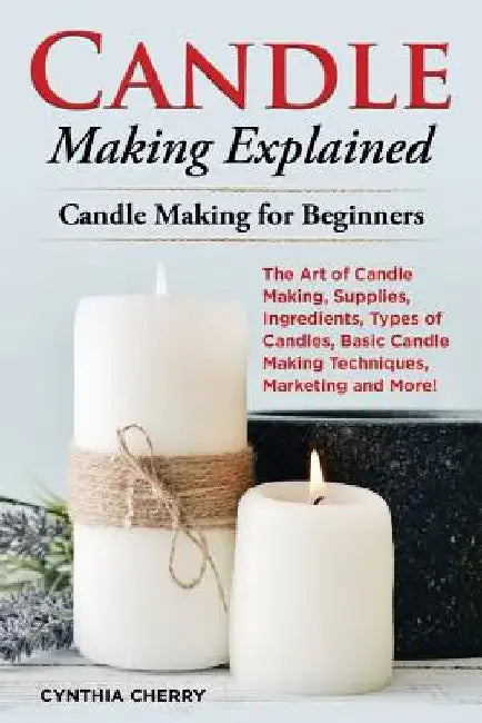 Candle Making Explained: The Art of Candle Making, Supplies, Ingredients, Types of Candles, Basic Candle Making Techniques, Marketing and More! by Cynthia Cherry