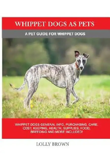 Whippet Dogs as Pets: Whippet Dogs General Info, Purchasing, Care, Cost, Keeping, Health, Supplies, Food, Breeding and more included! A Pet by Lolly Brown