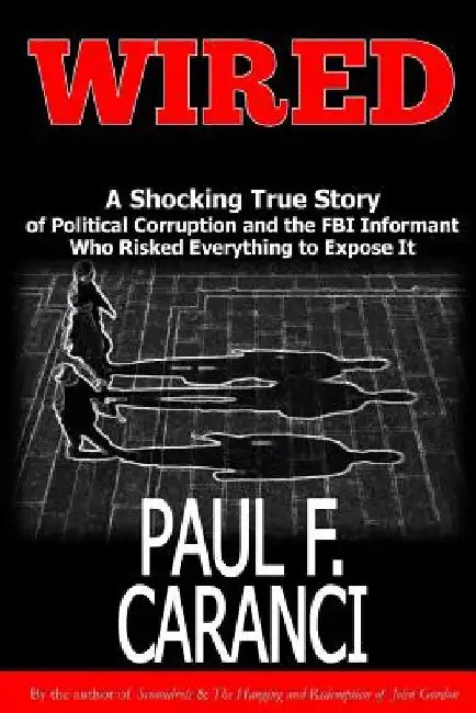 Wired: The Shocking True Story of Political Corruption and the FBI Informant Who Risked Everything to Expose It by Paul F. Caranci