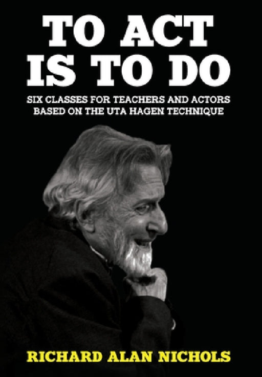 To Act Is to Do: Six Classes for Teachers and Actors Based on the Uta Hagen Technique by Richard Alan Nichols