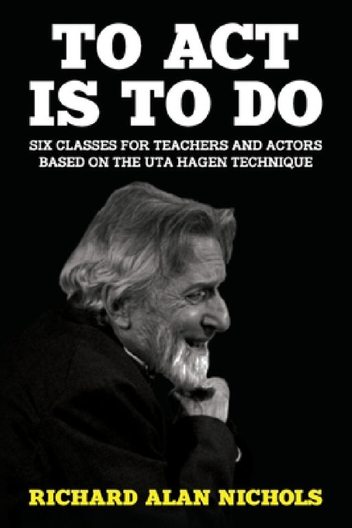 To Act Is to Do: Six Classes for Teachers and Actors Based on the Uta Hagen Technique by Richard Alan Nichols