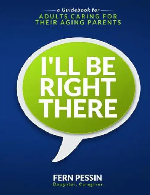I'll Be Right There: A Guidebook for Adults Caring for Their Aging Parents by Fern Pessin