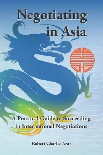 Negotiating in Asia: A Practical Guide to Succeeding in International Negotiations by Robert Charles Azar