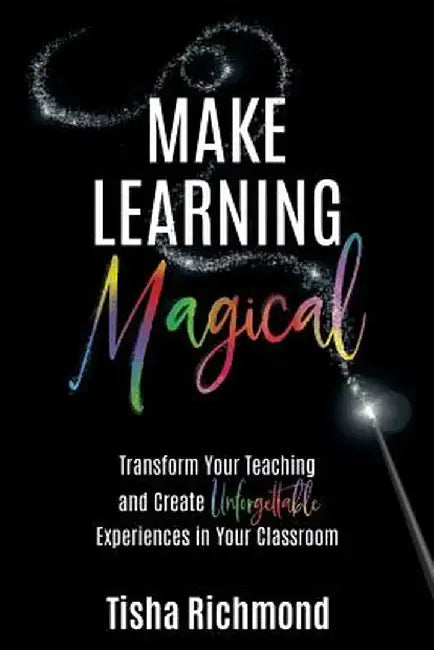 Make Learning Magical: Transform Your Teaching and Create Unforgettable Experiences in Your Classroom by Tisha Richmond
