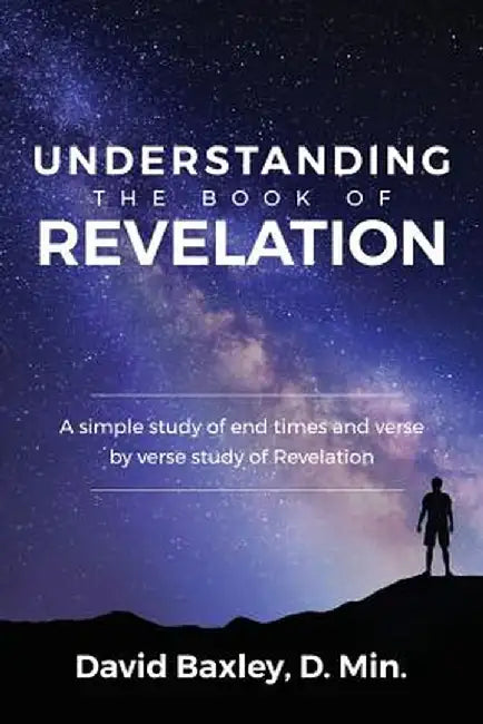 Understanding the Book of Revelation: A Simple Study of End Times and Verse by Verse Study of Revelation by D. Min David Baxley