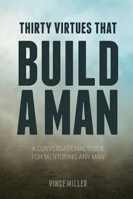 Thirty Virtues That Build a Man: A Conversational Guide for Mentoring Any Man by Vince Miller
