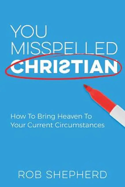 You Misspelled Christian: How to Bring Heaven to Your Current Circumstances by Rob Shepherd