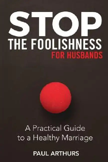 Stop the Foolishness for Husbands: A Practical Guide to a Healthy Marriage by Paul Arthurs