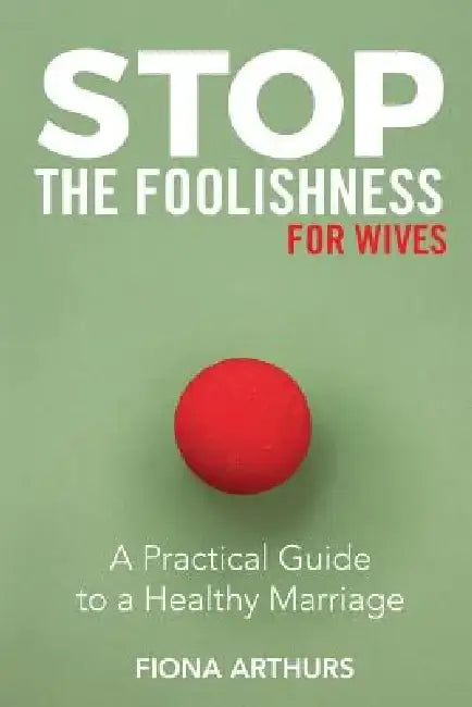 Stop the Foolishness for Wives: A Practical Guide to a Healthy Marriage by Fiona Arthurs