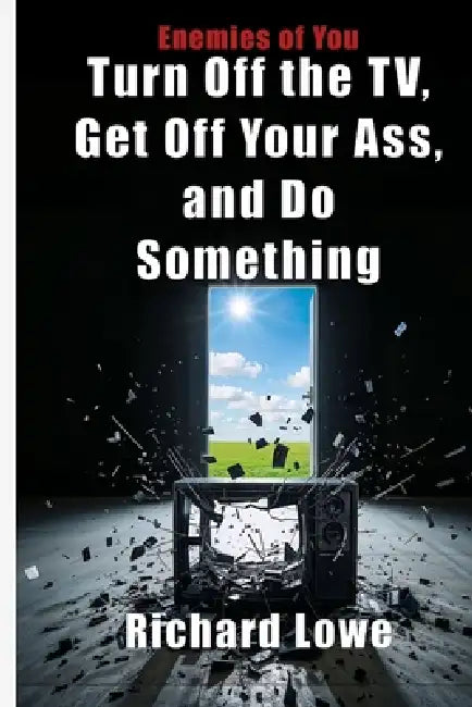 Turn Off the TV, Get Off Your Ass, and Do Something by Richard Lowe