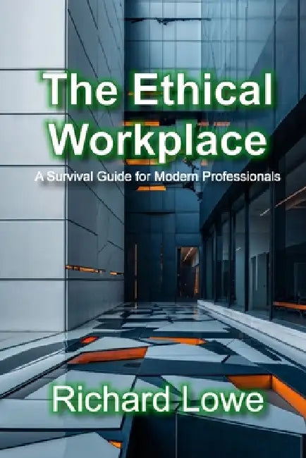 The Ethical Workplace: A Survival Guide for Modern Professionals by Richard Lowe