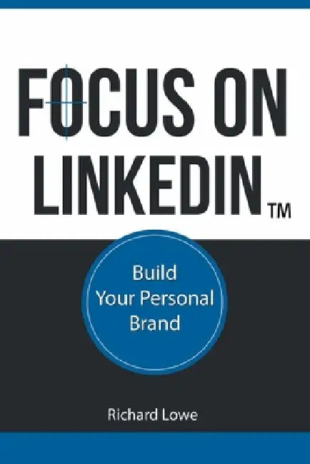Focus on LinkedIn: Advanced Strategies for Professional Success in the Digital Age by Richard Lowe