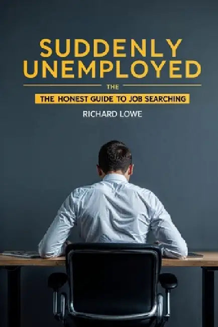 Suddenly Unemployed: The Honest Guide to Job Searching by Richard Lowe