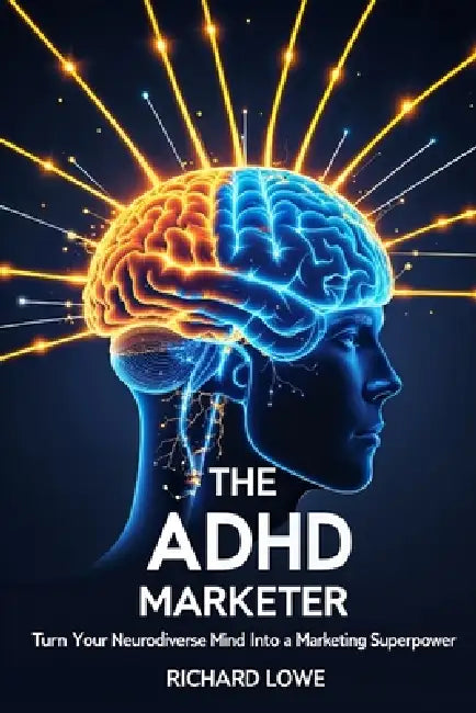 The ADHD Marketer: Turn Your Neurodiverse Mind into a Marketing Superpower by Richard Lowe