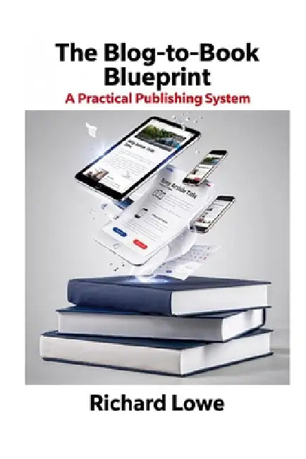 The Blog-To-Book Blueprint: A Practical Publishing System by Richard Lowe
