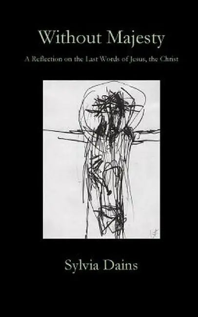 Without Majesty: A Reflection on the Last Words of Jesus, the Christ by Sylvia Dains