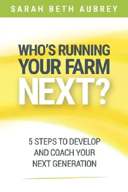 Who's Running Your Farm Next?: 5 Steps to Develop and Coach Your Next Generation by Sarah Beth Aubrey