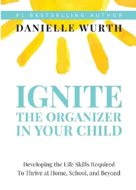 Ignite the Organizer in Your Child: Developing the Life Skills Required to Thrive at Home, School, and Beyond by Danielle Wurth