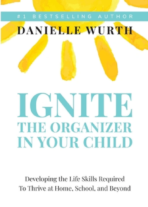 Ignite the Organizer in Your Child: Developing the Life Skills Required to Thrive at Home, School, and Beyond by Danielle Wurth