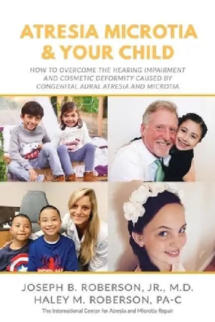 Atresia Microtia and Your Child: How to Overcome the Hearing Impairment and Cosmetic Deformity Caused by Congenital Aural Atresia and Microtia by Haley M. Roberson Pa-C