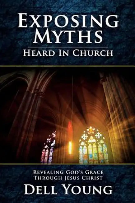Exposing Myths Heard in Church: Revealing God's Grace Through Jesus Christ by Dell Young