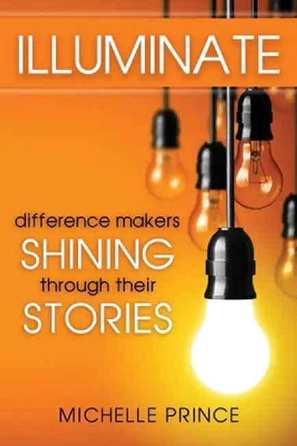Illuminate: Difference Makers Shining Through Their Stories by Michelle Prince