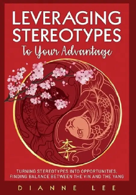 Leveraging Stereotypes to Your Advantage: Turning Stereotypes into Opportunities, Finding Balance Between the Yin and the Yang by Dianne Lee