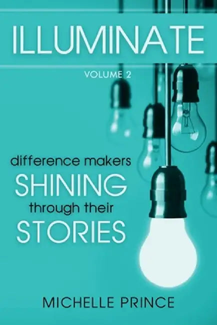 Illuminate: Difference Makers Shining Through Their Stories - Volume 2 by Michelle Prince
