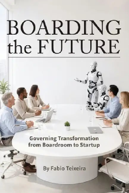 Boarding the Future: Governing Transformation from Boardroom to Startup by Fabio Teixeira