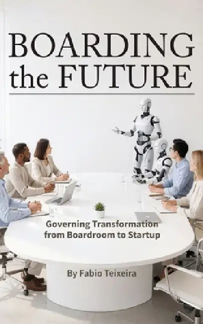 Boarding the Future: Governing Transformation from Boardroom to Startup by Fabio Teixeira