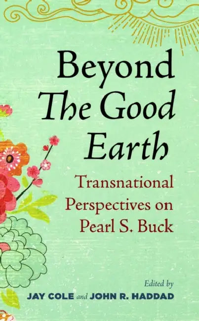 Beyond The Good Earth: Transnational Perspectives on Pearl S. Buck by Jay Cole, John R. Haddad
