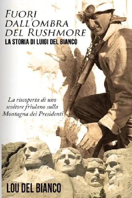 Fuori dall'ombra del Rushmore: La storia di Luigi Del Bianco -- La riscoperta di uno scultore friulano sulla Montagna dei Presidenti by Lou Del Bianco
