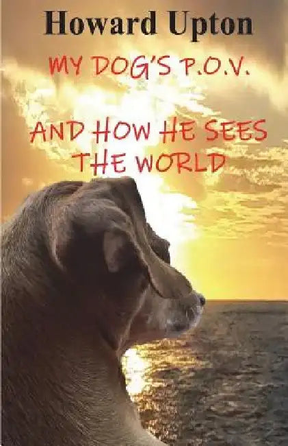 My Dog's P.O.V.: (and How He Sees the World) by Howard Upton
