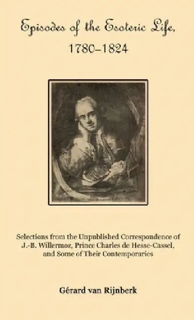 Episodes of the Esoteric Life, 1780-1824: Selections from the Unpublished Correspondence of J.-B. Willermoz, Prince Charles de Hesse-Cassel, and Some by Gérard Van Rijnberk, Tau Phosphoros, Tau Phosphoros