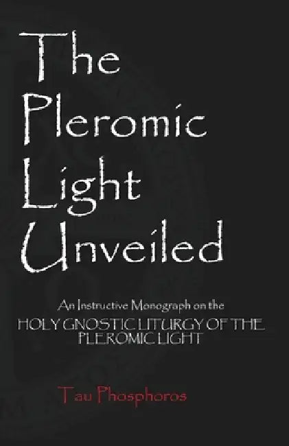 The Pleromic Light Unveiled: An Instructive Monograph on the Holy Gnostic Liturgy of the Pleromic Light by Tau Phosphoros