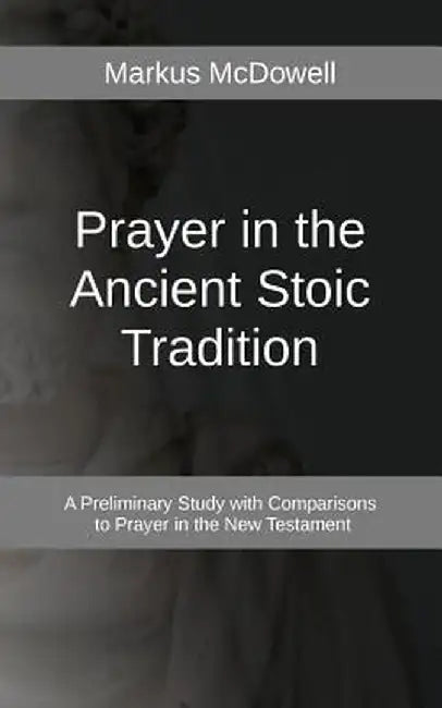Prayer in the Ancient Stoic Tradition: With a Comparison to Prayers of the New Testament by Markus McDowell