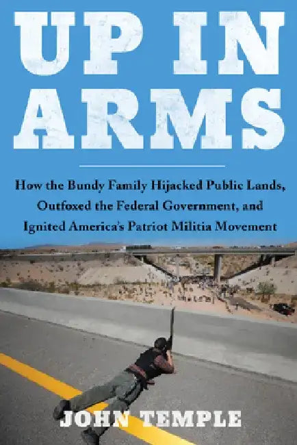 Up in Arms: How the Bundy Family Hijacked Public Lands, Outfoxed the Federal Government, and Ignited America's Patriot Militia Movement by John Temple