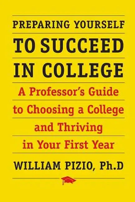 Preparing Yourself to Succeed in College: A Professor's Guide to Choosing a College and Thriving in Your First Year by William Pizio