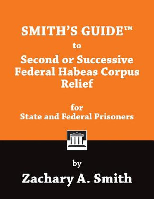 Smith's Guide to Second or Successive Federal Habeas Corpus Relief for State and Federal Prisoners by Zachary A. Smith
