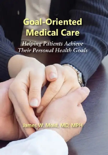 Goal-Oriented Medical Care: Helping Patients Achieve Their Personal Health Goals by James Mold W
