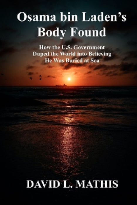 Osama bin Laden's Body Found: How the U.S. Government Duped the World into Believing He Was Buried at Sea by David L. Mathis